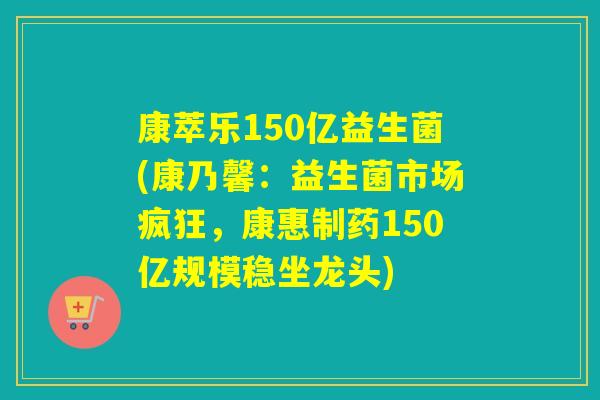 康萃乐150亿益生菌(康乃馨：益生菌市场疯狂，康惠制药150亿规模稳坐龙头)