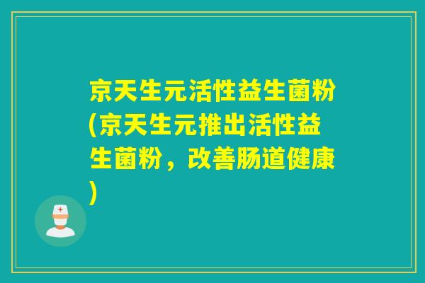 京天生元活性益生菌粉(京天生元推出活性益生菌粉,改善肠道健康) 京天生元活性益生菌粉(京天生元推出活性益生菌粉,改善肠道健康)