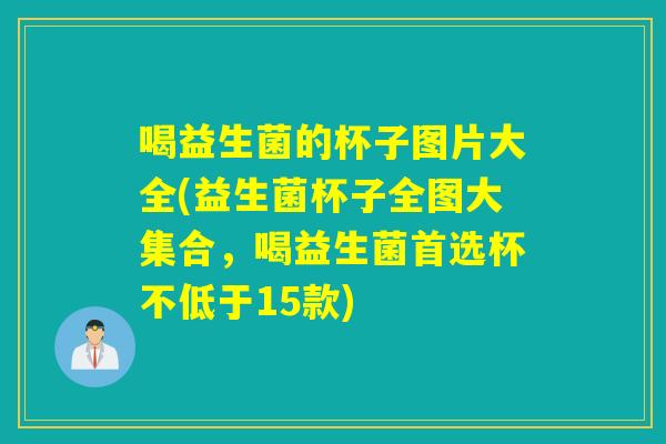 喝益生菌的杯子图片大全(益生菌杯子全图大集合，喝益生菌首选杯不低于15款)