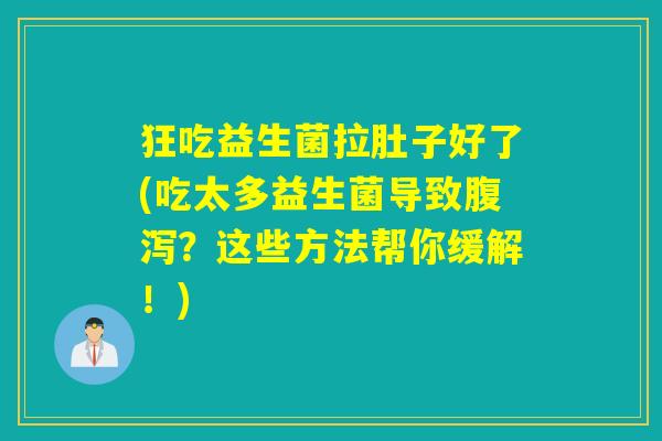 狂吃益生菌拉肚子好了(吃太多益生菌导致？这些方法帮你缓解！)