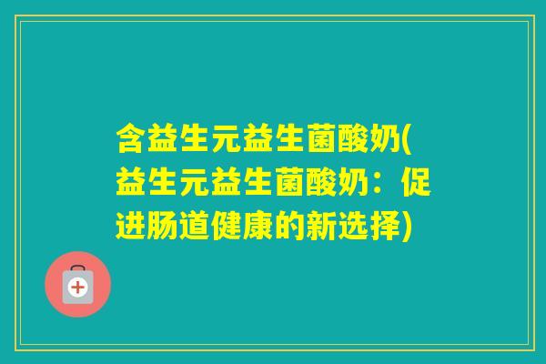 含益生元益生菌酸奶(益生元益生菌酸奶：促进肠道健康的新选择)