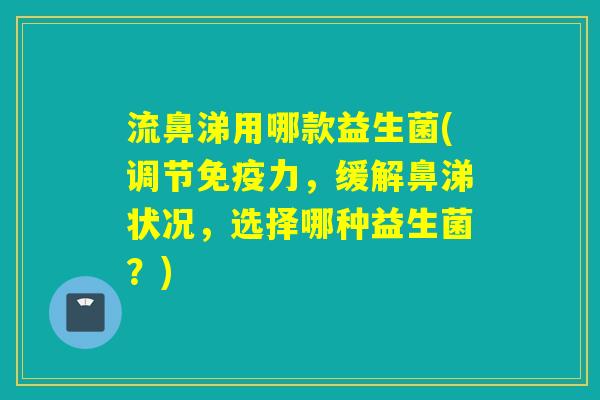 流鼻涕用哪款益生菌(调节力，缓解鼻涕状况，选择哪种益生菌？)