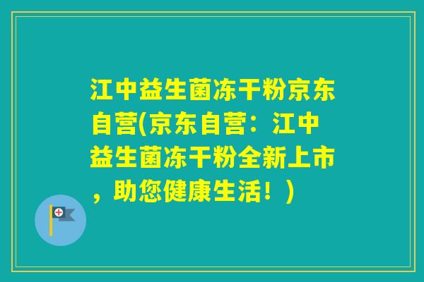 江中益生菌冻干粉京东自营(京东自营:江中益生菌冻干粉全新上市,助您健康生活!) 江中益生菌冻干粉京东自营(京东自营:江中益生菌冻干粉全新上市,助您健康生活!)