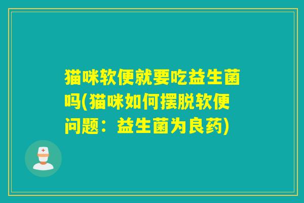 猫咪软便就要吃益生菌吗(猫咪如何摆脱软便问题：益生菌为良药)