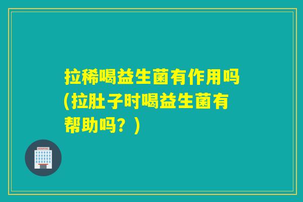 拉稀喝益生菌有作用吗(拉肚子时喝益生菌有帮助吗?) 拉稀喝益生菌有作用吗(拉肚子时喝益生菌有帮助吗?)