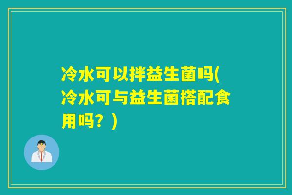 冷水可以拌益生菌吗(冷水可与益生菌搭配食用吗？)