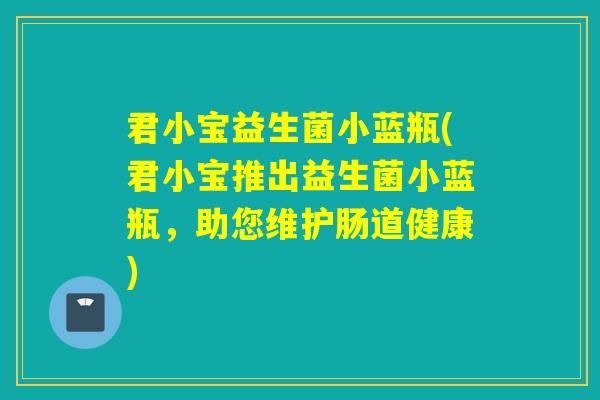 君小宝益生菌小蓝瓶(君小宝推出益生菌小蓝瓶,助您维护肠道健康) 君小宝益生菌小蓝瓶(君小宝推出益生菌小蓝瓶,助您维护肠道健康)
