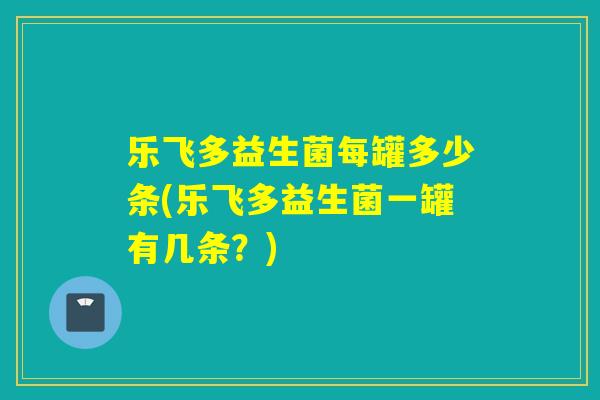 乐飞多益生菌每罐多少条(乐飞多益生菌一罐有几条？)