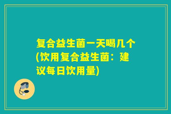 复合益生菌一天喝几个(饮用复合益生菌：建议每日饮用量)