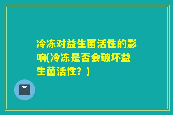 冷冻对益生菌活性的影响(冷冻是否会破坏益生菌活性？)