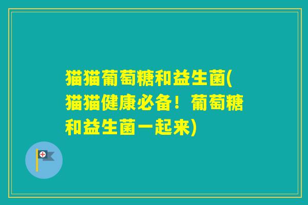 猫猫葡萄糖和益生菌(猫猫健康必备！葡萄糖和益生菌一起来)