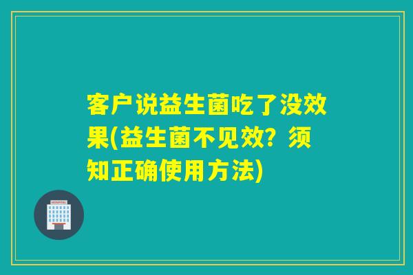 客户说益生菌吃了没效果(益生菌不见效？须知正确使用方法)