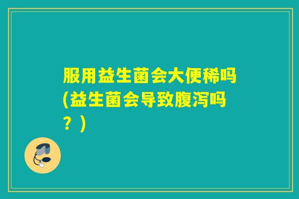 服用益生菌会大便稀吗(益生菌会导致吗？)