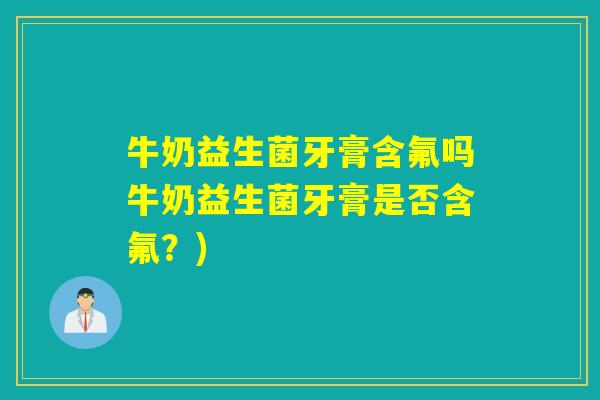 牛奶益生菌牙膏含氟吗牛奶益生菌牙膏是否含氟？)