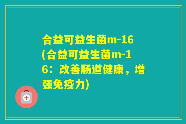 合益可益生菌m-16(合益可益生菌m-16：改善肠道健康，增强力)