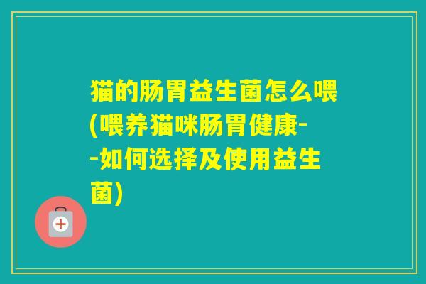 猫的肠胃益生菌怎么喂(喂养猫咪肠胃健康--如何选择及使用益生菌)