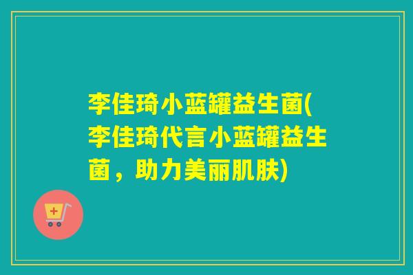 李佳琦小蓝罐益生菌(李佳琦代言小蓝罐益生菌，助力美丽)