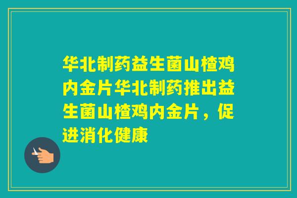华北制药益生菌山楂鸡内金片华北制药推出益生菌山楂鸡内金片，促进消化健康