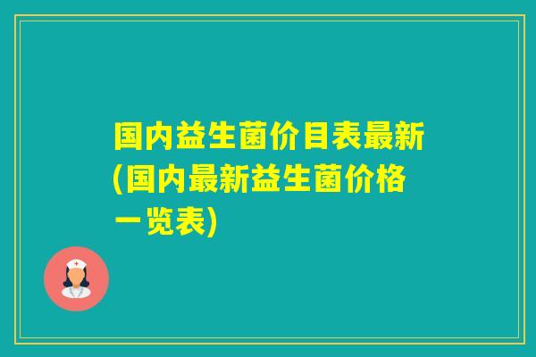 国内益生菌价目表新(国内新益生菌价格一览表)