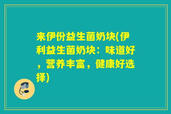 来伊份益生菌奶块(伊利益生菌奶块：味道好，营养丰富，健康好选择)