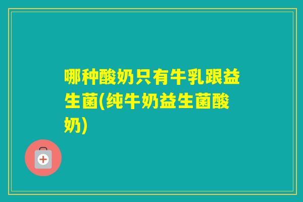 哪种酸奶只有牛乳跟益生菌(纯牛奶益生菌酸奶)