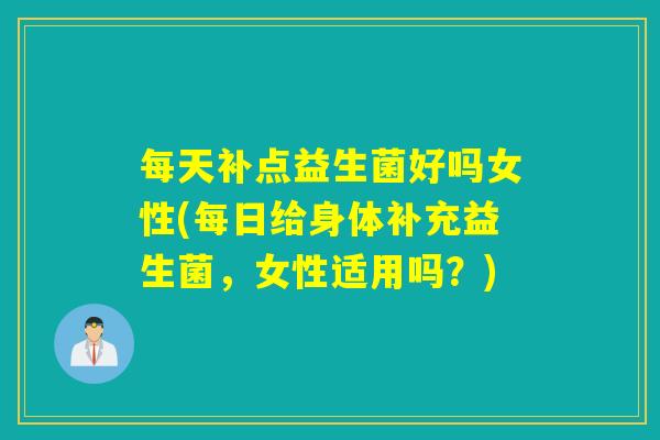 每天补点益生菌好吗女性(每日给身体补充益生菌，女性适用吗？)