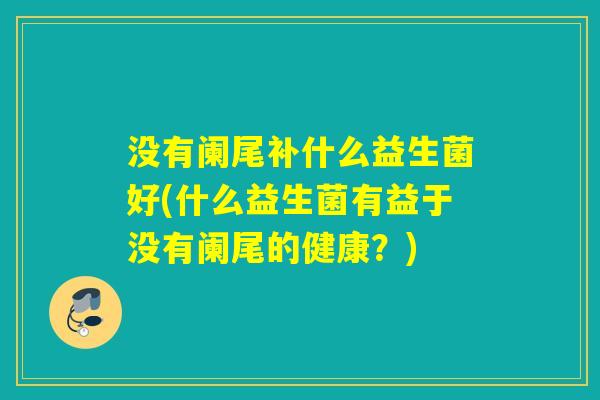 没有阑尾补什么益生菌好(什么益生菌有益于没有阑尾的健康？)