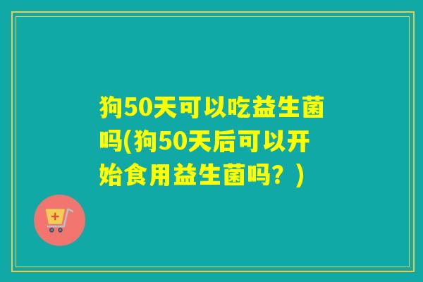 狗50天可以吃益生菌吗(狗50天后可以开始食用益生菌吗？)