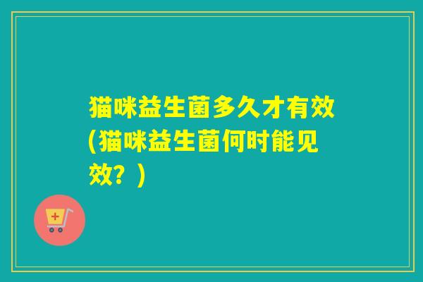 猫咪益生菌多久才有效(猫咪益生菌何时能见效？)
