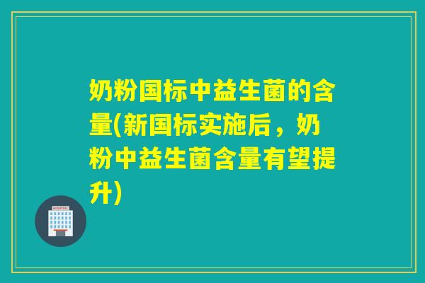 奶粉国标中益生菌的含量(新国标实施后，奶粉中益生菌含量有望提升)