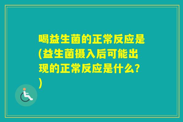 喝益生菌的正常反应是(益生菌摄入后可能出现的正常反应是什么？)