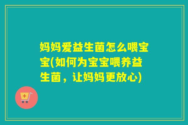 妈妈爱益生菌怎么喂宝宝(如何为宝宝喂养益生菌，让妈妈更放心)