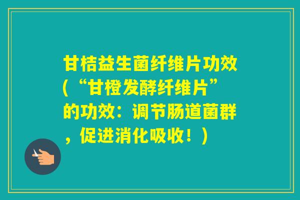甘桔益生菌纤维片功效(“甘橙发酵纤维片”的功效：调节肠道菌群，促进消化吸收！)