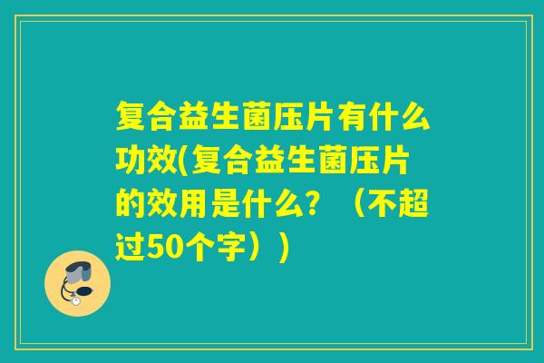 复合益生菌压片有什么功效(复合益生菌压片的效用是什么？（不超过50个字）)