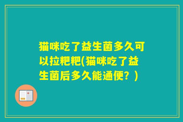 猫咪吃了益生菌多久可以拉粑粑(猫咪吃了益生菌后多久能通便？)