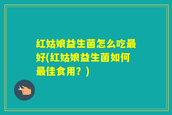 红姑娘益生菌怎么吃好(红姑娘益生菌如何佳食用？)