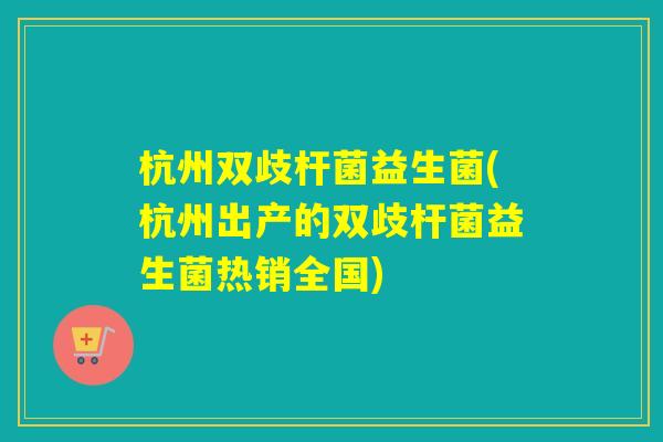 杭州双歧杆菌益生菌(杭州出产的双歧杆菌益生菌热销全国)