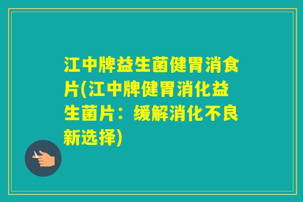 江中牌益生菌健胃消食片(江中牌健胃消化益生菌片：缓解新选择)