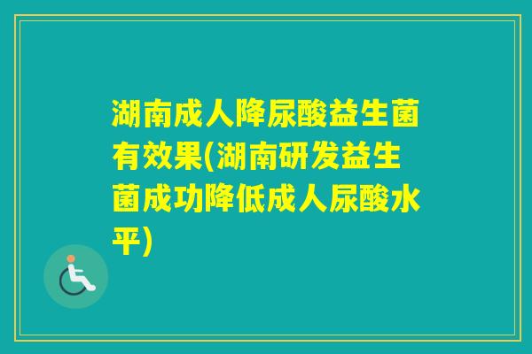 湖南成人降尿酸益生菌有效果(湖南研发益生菌成功降低成人尿酸水平)