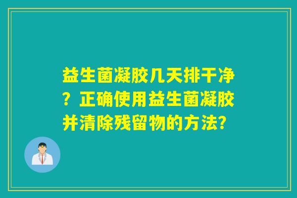 益生菌凝胶几天排干净？正确使用益生菌凝胶并清除残留物的方法？