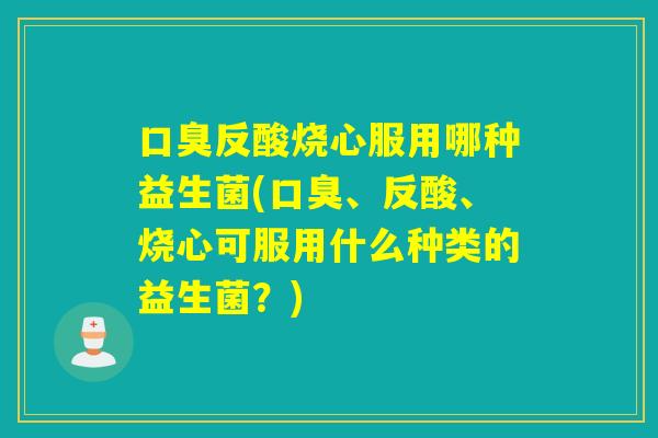 反酸烧心服用哪种益生菌(、反酸、烧心可服用什么种类的益生菌？)