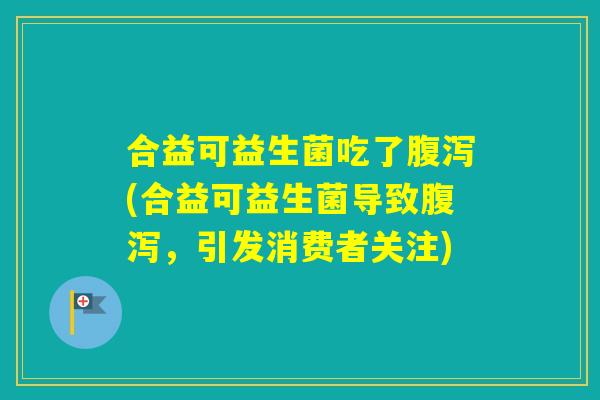 合益可益生菌吃了(合益可益生菌导致，引发消费者关注)