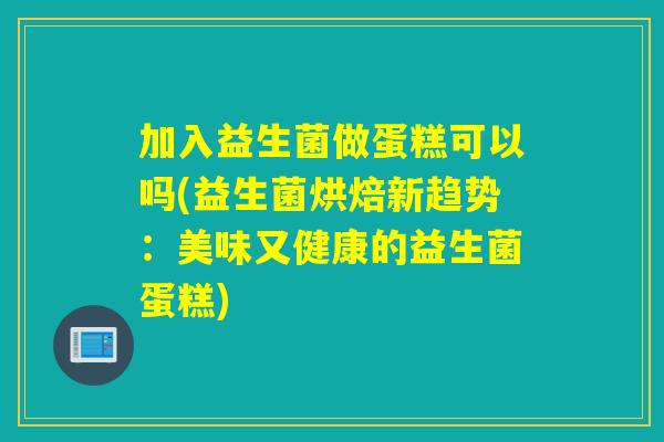 加入益生菌做蛋糕可以吗(益生菌烘焙新趋势：美味又健康的益生菌蛋糕)