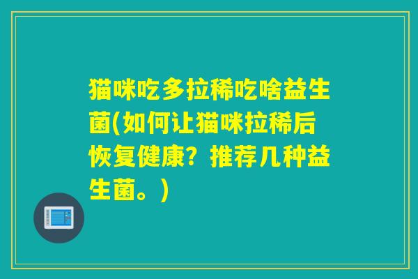 猫咪吃多拉稀吃啥益生菌(如何让猫咪拉稀后恢复健康？推荐几种益生菌。)