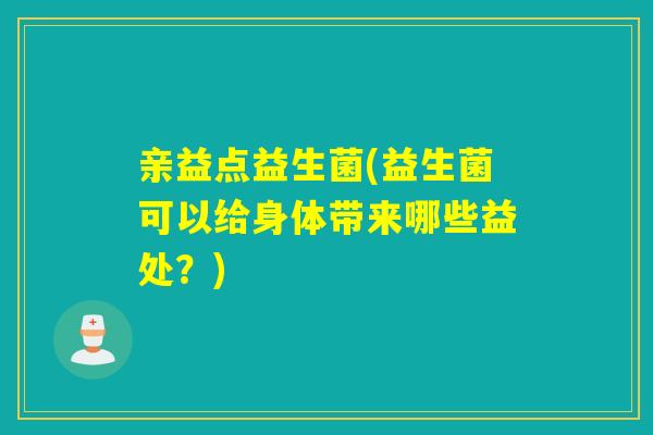 亲益点益生菌(益生菌可以给身体带来哪些益处？)