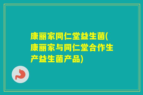 康丽家同仁堂益生菌(康丽家与同仁堂合作生产益生菌产品)