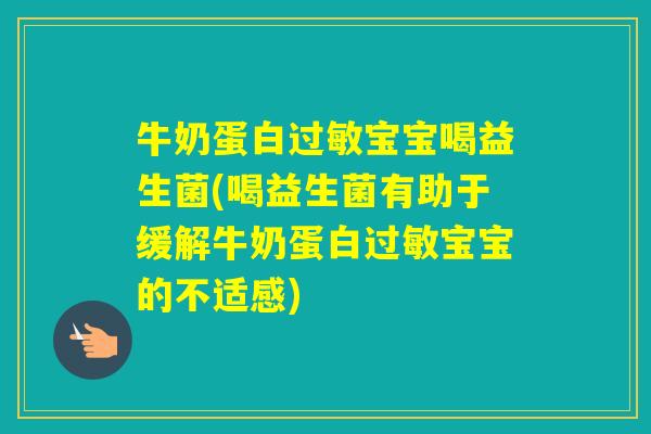 牛奶蛋白宝宝喝益生菌(喝益生菌有助于缓解牛奶蛋白宝宝的不适感)