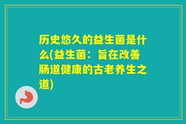 历史悠久的益生菌是什么(益生菌：旨在改善肠道健康的古老养生之道)