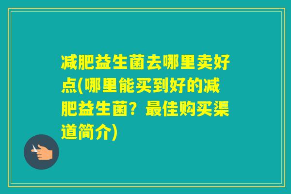 益生菌去哪里卖好点(哪里能买到好的益生菌？佳购买渠道简介)