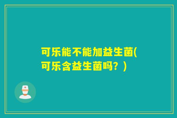 可乐能不能加益生菌(可乐含益生菌吗？)
